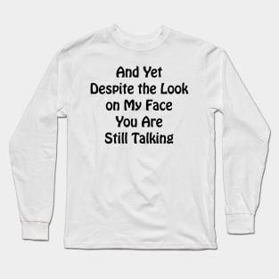 And Yet Despite the Look on My Face You Are Still Talking Sarcastic co-worker gift Long Sleeve T-Shirt